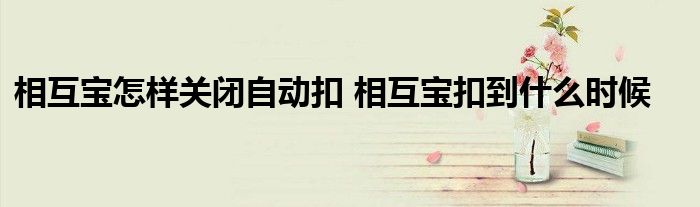 相互宝怎样关闭自动扣 相互宝扣到什么时候