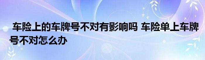 车险上的车牌号不对有影响吗 车险单上车牌号不对怎么办