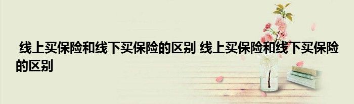 线上买保险和线下买保险的区别 线上买保险和线下买保险的区别