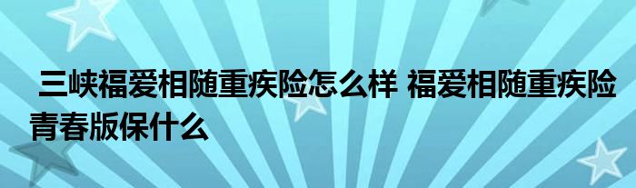 三峡福爱相随重疾险怎么样 福爱相随重疾险青春版保什么