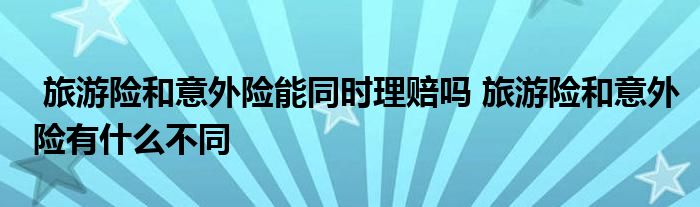 旅游险和意外险能同时理赔吗 旅游险和意外险有什么不同