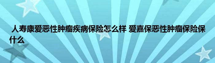 人寿康爱恶性肿瘤疾病保险怎么样 爱嘉保恶性肿瘤保险保什么