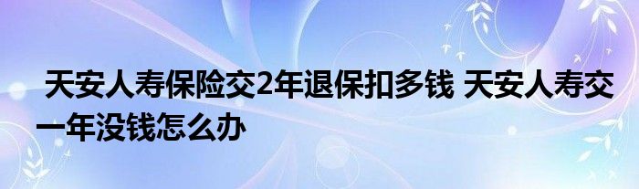 天安人寿保险交2年退保扣多钱 天安人寿交一年没钱怎么办
