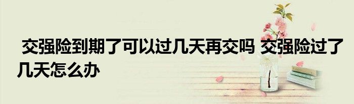 交强险到期了可以过几天再交吗 交强险过了几天怎么办