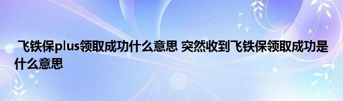 飞铁保plus领取成功什么意思 突然收到飞铁保领取成功是什么意思