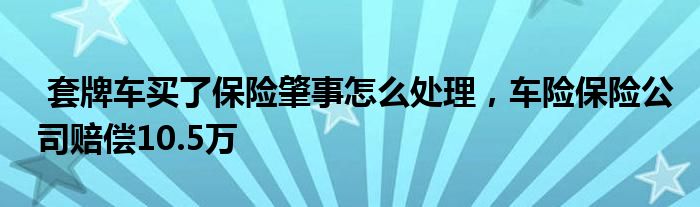 套牌车买了保险肇事怎么处理，车险保险公司赔偿10.5万
