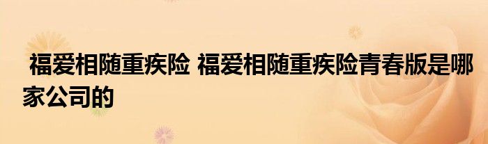 福爱相随重疾险 福爱相随重疾险青春版是哪家公司的