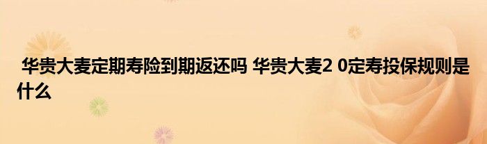 华贵大麦定期寿险到期返还吗 华贵大麦2 0定寿投保规则是什么