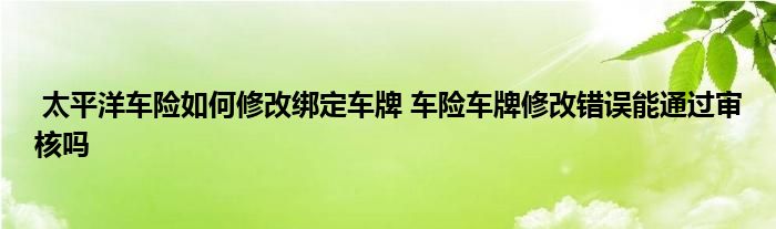 太平洋车险如何修改绑定车牌 车险车牌修改错误能通过审核吗