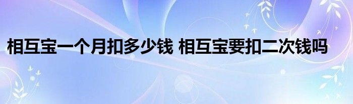 相互宝一个月扣多少钱 相互宝要扣二次钱吗