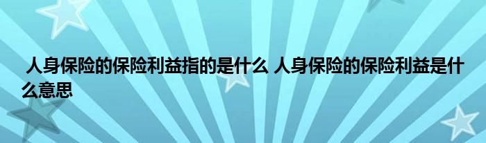 人身保险的保险利益指的是什么 人身保险的保险利益是什么意思