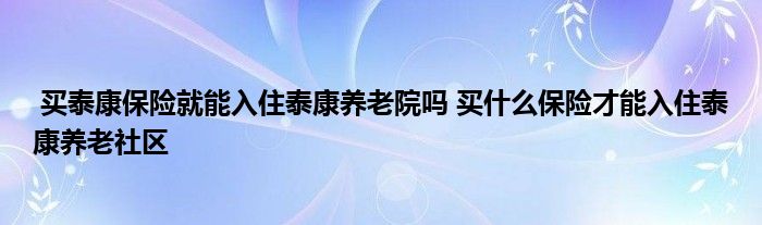 买泰康保险就能入住泰康养老院吗 买什么保险才能入住泰康养老社区