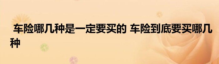 车险哪几种是一定要买的 车险到底要买哪几种