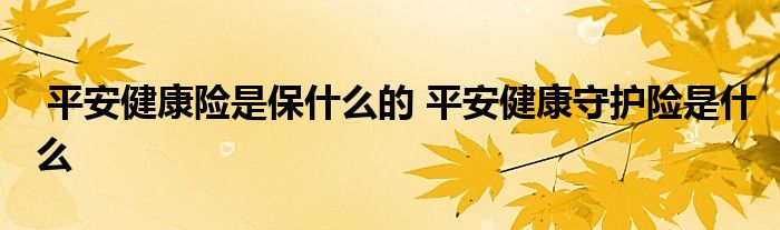 平安健康险是保什么的 平安健康守护险是什么