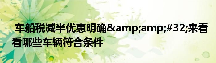 车船税减半优惠明确&amp;#32;来看看哪些车辆符合条件