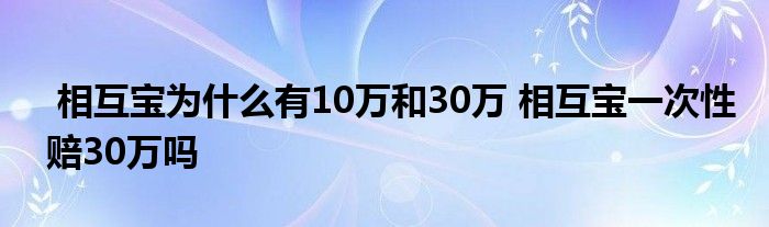 相互宝为什么有10万和30万 相互宝一次性赔30万吗
