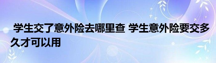 学生交了意外险去哪里查 学生意外险要交多久才可以用