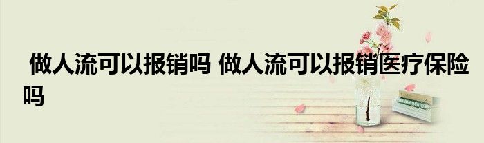 做人流可以报销吗 做人流可以报销医疗保险吗