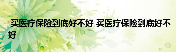 买医疗保险到底好不好 买医疗保险到底好不好