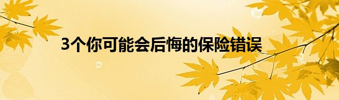 3个你可能会后悔的保险错误