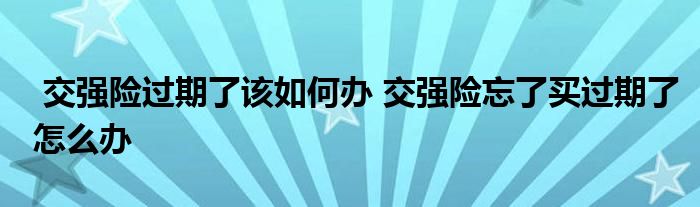 交强险过期了该如何办 交强险忘了买过期了怎么办