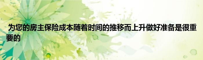 为您的房主保险成本随着时间的推移而上升做好准备是很重要的
