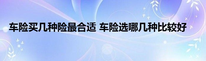 车险买几种险最合适 车险选哪几种比较好