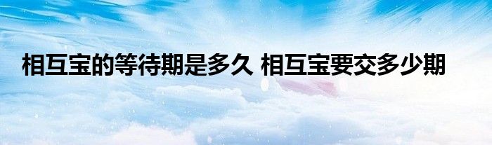 相互宝的等待期是多久 相互宝要交多少期