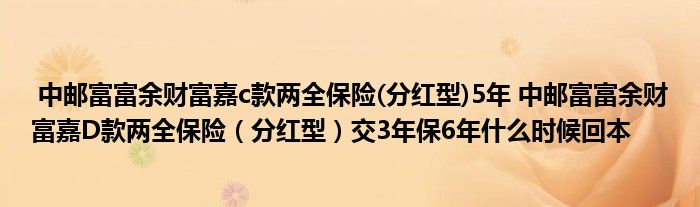 中邮富富余财富嘉c款两全保险(分红型)5年 中邮富富余财富嘉D款两全保险（分红型）交3年保6年什么时候回本