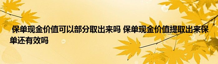 保单现金价值可以部分取出来吗 保单现金价值提取出来保单还有效吗