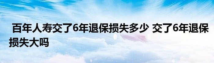 百年人寿交了6年退保损失多少 交了6年退保损失大吗