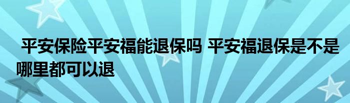 平安保险平安福能退保吗 平安福退保是不是哪里都可以退