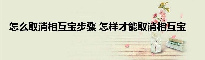 怎么取消相互宝步骤 怎样才能取消相互宝