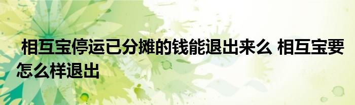 相互宝停运已分摊的钱能退出来么 相互宝要怎么样退出