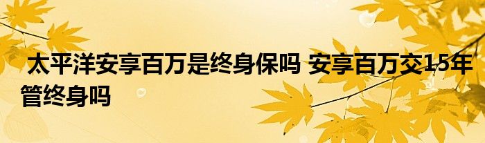 太平洋安享百万是终身保吗 安享百万交15年管终身吗