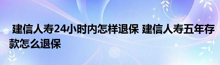建信人寿24小时内怎样退保 建信人寿五年存款怎么退保