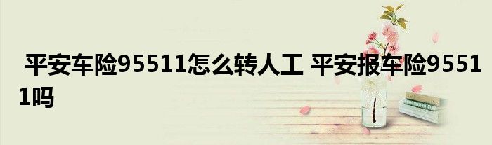 平安车险95511怎么转人工 平安报车险95511吗