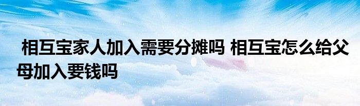 相互宝家人加入需要分摊吗 相互宝怎么给父母加入要钱吗