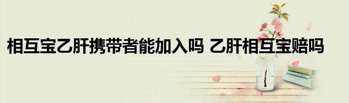 相互宝乙肝携带者能加入吗 乙肝相互宝赔吗