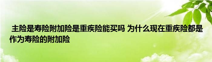 主险是寿险附加险是重疾险能买吗 为什么现在重疾险都是作为寿险的附加险
