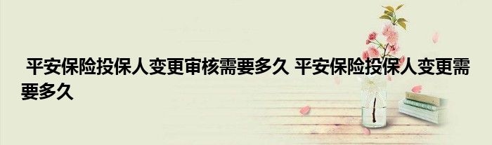 平安保险投保人变更审核需要多久 平安保险投保人变更需要多久
