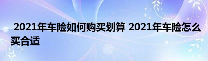 2021年车险如何购买划算 2021年车险怎么买合适