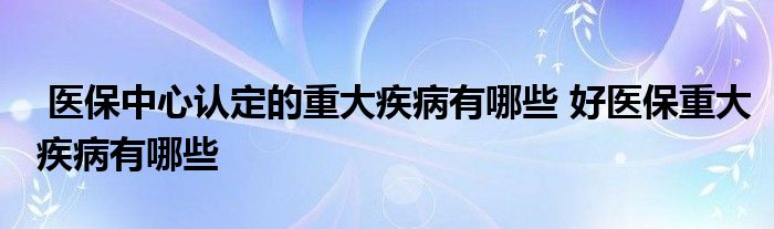 医保中心认定的重大疾病有哪些 好医保重大疾病有哪些