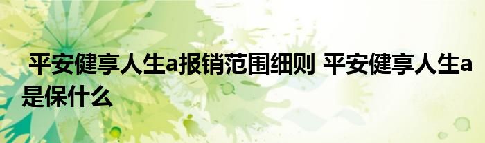 平安健享人生a报销范围细则 平安健享人生a是保什么