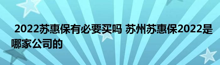 2022苏惠保有必要买吗 苏州苏惠保2022是哪家公司的
