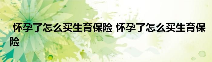 怀孕了怎么买生育保险 怀孕了怎么买生育保险