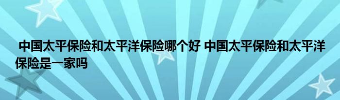 中国太平保险和太平洋保险哪个好 中国太平保险和太平洋保险是一家吗