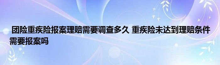 团险重疾险报案理赔需要调查多久 重疾险未达到理赔条件需要报案吗