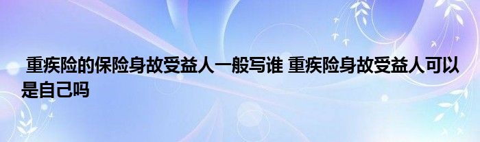 重疾险的保险身故受益人一般写谁 重疾险身故受益人可以是自己吗