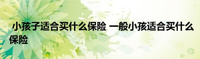 小孩子适合买什么保险 一般小孩适合买什么保险